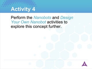 Activity 4 Perform the  Nanobots  and  Design Your Own Nanobot  activities to explore this concept further. 