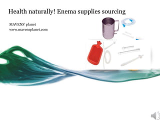 Health naturally! Enema supplies sourcing
MAVENS’ planet
www.mavensplanet.com
 