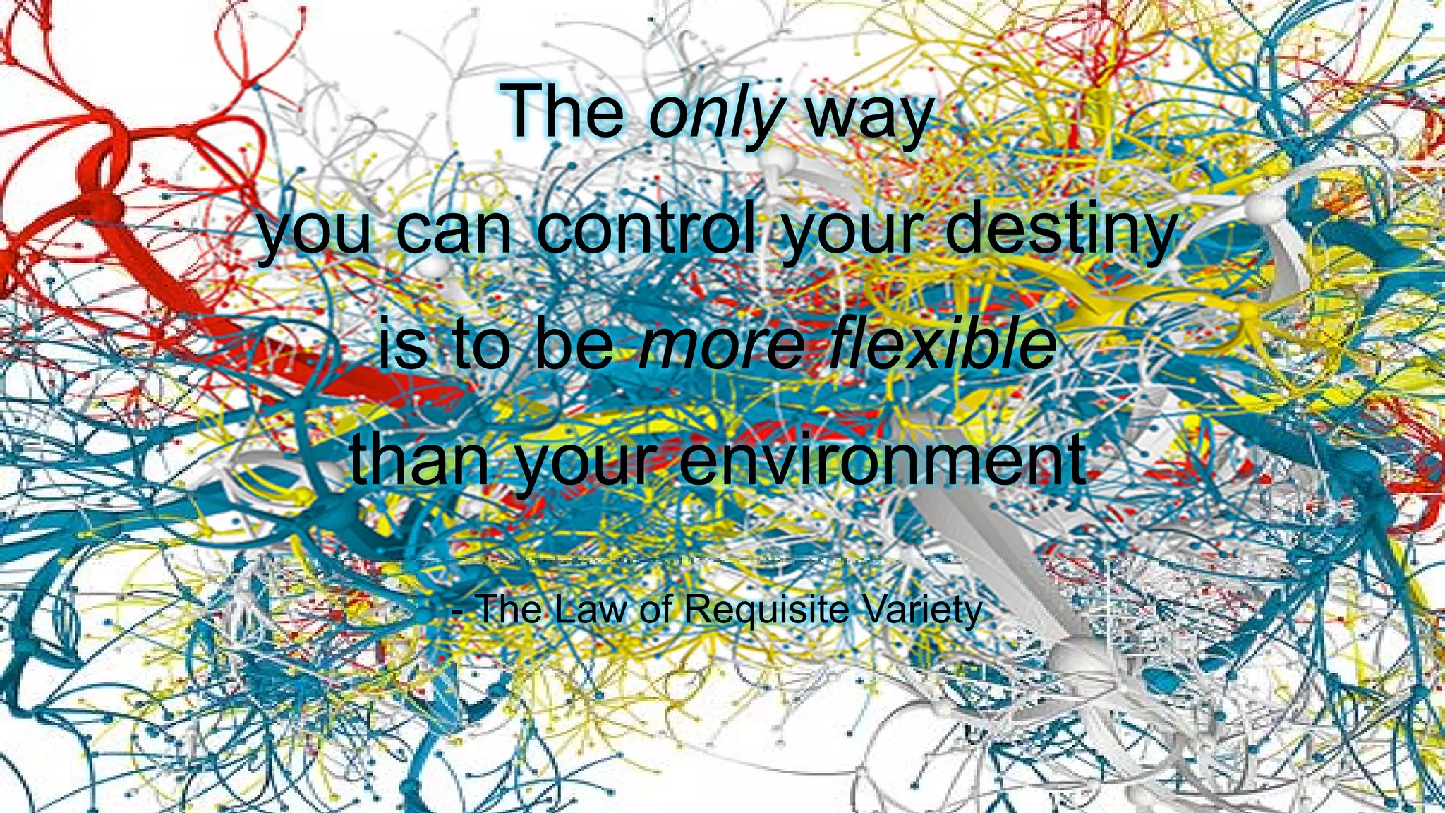 The only way
you can control your destiny
is to be more flexible
than your environment
- The Law of Requisite Variety
 