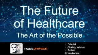 The Future
of Healthcare
The Art of the Possible
Futurist
Strategy advisor
Author
@rossdawson
 