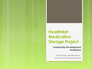 HealthNet
Medication
Storage Project
Leadership Development
Academy
Brett Grady, Jennifer Braun,
Amy Hume & Wayne Cornwell
 