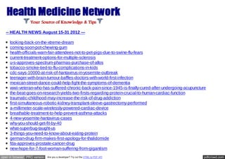 -- HEALTH NEWS August 15-31 2012 ---

     looking-back-on-the-xtreme-dream
     coming-soon-pot-chewing-gum
     health-officials-warn-fair-attendees-not-to-pet-pigs-due-to-swine-flu-fears
     current-treatment-options-for-multiple-sclerosis
     u-s-approves-spectrum-pharmas-purchase-of-allos
     tobacco-smoke-tied-to-flu-complications-in-kids
     cdc-says-10000-at-risk-of-hantavirus-in-yosemite-outbreak
     teenager-with-brain-tumour-baffles-doctors-with-world-first-infection
     mexican-street-dance-could-help-fight-the-symptoms-of-dementia
     wwii-veteran-who-has-suffered-chronic-back-pain-since-1945-is-finally-cured-after-undergoing-acupuncture
     the-beat-goes-on-research-yields-two-firsts-regarding-protein-crucial-to-human-cardiac-function
     traumatic-childhood-may-increase-the-risk-of-drug-addiction
     first-simultaneous-robotic-kidney-transplant-sleeve-gastrectomy-performed
     a-millimeter-scale-wirelessly-powered-cardiac-device
     breathable-treatment-to-help-prevent-asthma-attacks
     4-new-yosemite-hantavirus-cases
     why-you-should-get-fit-by-40
     what-superbug-taught-us
     3-things-you-need-to-know-about-eating-protein
     german-drug-firm-makes-first-apology-for-thalidomide
     fda-approves-prostate-cancer-drug
     new-hope-for-7-foot-woman-suffering-from-gigantism
open in browser PRO version   Are you a developer? Try out the HTML to PDF API                             pdfcrowd.com
 
