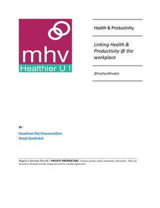 By:
Gowtham Raj Viswananthan
Ranjit Kovilinkal
Hygeia e-Services Pvt Ltd | PRIVATE PROPRIETARY. Contains private and/or proprietary information. May not
be used or disclosed outside, except pursuant to a written Agreement.
Health & Productivity
Linking Health &
Productivity @ the
workplace
@myHealthvalet
 