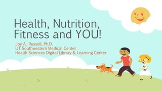 Health, Nutrition,
Fitness and YOU!
Joy A. Russell, Ph.D.
UT Southwestern Medical Center
Health Sciences Digital Library & Learning Center
 