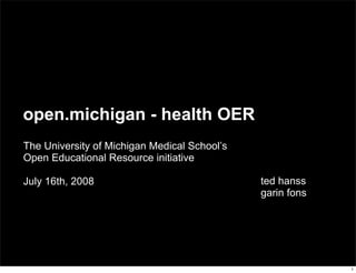 open.michigan - health OER
The University of Michigan Medical School’s
Open Educational Resource initiative

July 16th, 2008                               ted hanss
                                              garin fons




                                                           1
 