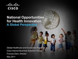 National Opportunities for Health InnovationA Global Perspective Global Healthcare and Economics Practices Cisco Internet Business Solutions Group Frances Dare, Director May 2011 