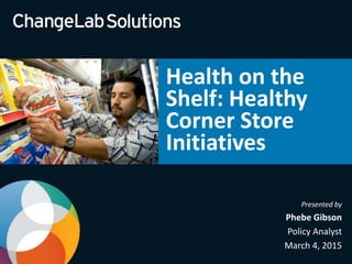 Presented by
Phebe Gibson
Policy Analyst
March 4, 2015
Health on the
Shelf: Healthy
Corner Store
Initiatives
 
