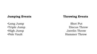 Jumping Events Throwing Events
•Long Jump Shot Put
•Triple Jump Discus Throw
•High Jump Javelin Throw
•Pole Vault Hammer Throw
 