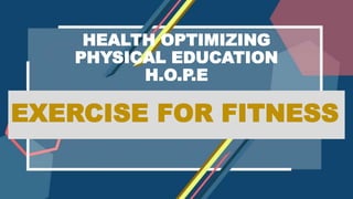 HEALTH OPTIMIZING
PHYSICAL EDUCATION
H.O.P.E
EXERCISE FOR FITNESS
 