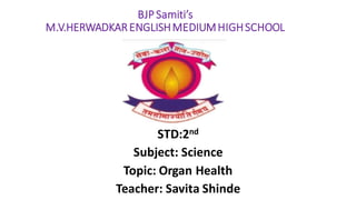 BJPSamiti’s
M.V.HERWADKARENGLISHMEDIUMHIGHSCHOOL
STD:2nd
Subject: Science
Topic: Organ Health
Teacher: Savita Shinde
 