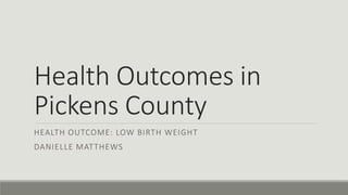 Health Outcomes in
Pickens County
HEALTH OUTCOME: LOW BIRTH WEIGHT
DANIELLE MATTHEWS
 