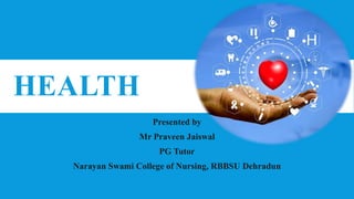 HEALTH
Presented by
Mr Praveen Jaiswal
PG Tutor
Narayan Swami College of Nursing, RBBSU Dehradun
 