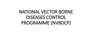 NATIONAL VECTOR BORNE
DISEASES CONTROL
PROGRAMME (NVBDCP)
 