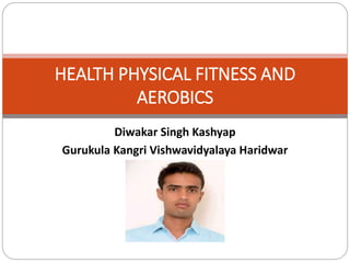 Diwakar Singh Kashyap
Gurukula Kangri Vishwavidyalaya Haridwar
HEALTH PHYSICAL FITNESS AND
AEROBICS
 