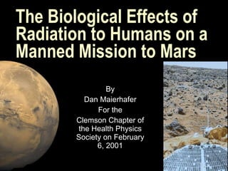 The Biological Effects of Radiation to Humans on a Manned Mission to Mars By Dan Maierhafer For the Clemson Chapter of the Health Physics Society on February 6, 2001 