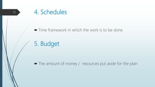4. Schedules
 Time framework in which the work is to be done
5. Budget
 The amount of money / resources put aside for the plan
11
 