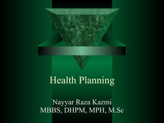 Health Planning Nayyar Raza Kazmi MBBS, DHPM, MPH, M.Sc 