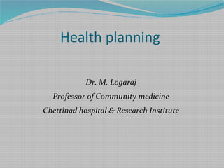 Health planning
Dr. M. Logaraj
Professor of Community medicine
Chettinad hospital & Research Institute
 