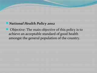 National Health Policy 2002
 Objective: The main objective of this policy is to
achieve an acceptable standard of good h...