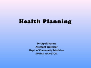 Health Planning
Dr Utpal Sharma
Assistant professor
Dept. of Community Medicine
SMIMS, GANGTOK.
 