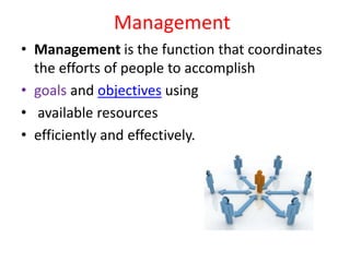Management
• Management is the function that coordinates
the efforts of people to accomplish
• goals and objectives using
• available resources
• efficiently and effectively.
 
