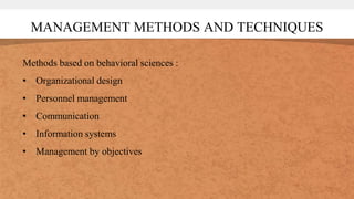 MANAGEMENT METHODS AND TECHNIQUES
Methods based on behavioral sciences :
• Organizational design
• Personnel management
• Communication
• Information systems
• Management by objectives
 