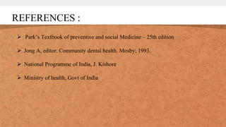 REFERENCES :
 Park’s Textbook of preventive and social Medicine – 25th edition
 Jong A, editor. Community dental health. Mosby; 1993.
 National Programme of India, J. Kishore
 Ministry of health, Govt of India
 