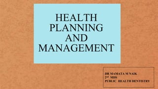 HEALTH
PLANNING
AND
MANAGEMENT
DR MAMATA M NAIK
2nd MDS
PUBLIC HEALTH DENTISTRY
 