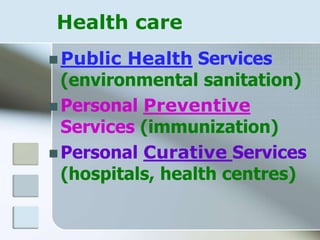 Health care
 Public Health Services
(environmental sanitation)
 Personal Preventive
Services (immunization)
 Personal Curative Services
(hospitals, health centres)
 
