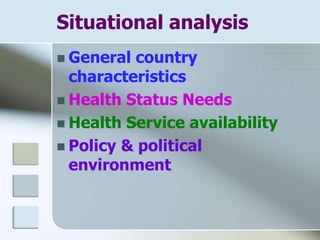 Situational analysis
 General country
characteristics
 Health Status Needs
 Health Service availability
 Policy & political
environment
 