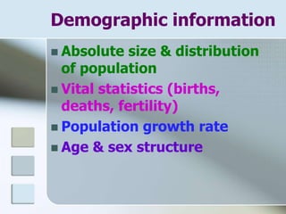 Demographic information
 Absolute size & distribution
of population
 Vital statistics (births,
deaths, fertility)
 Population growth rate
 Age & sex structure
 