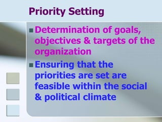 Priority Setting
 Determination of goals,
objectives & targets of the
organization
 Ensuring that the
priorities are set are
feasible within the social
& political climate
 