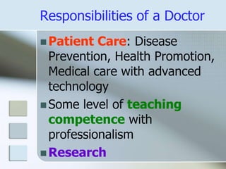 Responsibilities of a Doctor
 Patient Care: Disease
Prevention, Health Promotion,
Medical care with advanced
technology
 Some level of teaching
competence with
professionalism
 Research
 