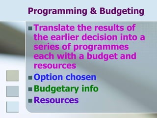 Programming & Budgeting
 Translate the results of
the earlier decision into a
series of programmes
each with a budget and
resources
 Option chosen
 Budgetary info
 Resources
 