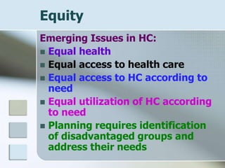 Equity
Emerging Issues in HC:
 Equal health
 Equal access to health care
 Equal access to HC according to
need
 Equal utilization of HC according
to need
 Planning requires identification
of disadvantaged groups and
address their needs
 
