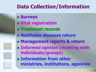 Data Collection/Information
 Surveys
 Vital registration
 Treatment records
 Notifiable diseases return
 Management reports & return
 Informed opinion (meeting with
individuals/groups)
 Information from other
ministries, institutions, agencies
 