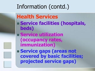 Information (contd.)
Health Services
 Service facilities (hospitals,
beds)
 Service utilization
(occupancy rates,
immunization)
 Service gaps (areas not
covered by basic facilities;
projected service gaps)
 