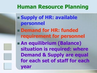 Human Resource Planning
 Supply of HR: available
personnel
 Demand for HR: funded
requirement for personnel
 An equilibrium (Balance)
situation is required: where
Demand & Supply are equal
for each set of staff for each
year
 