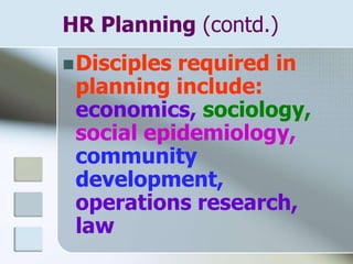 HR Planning (contd.)
Disciples required in
planning include:
economics, sociology,
social epidemiology,
community
development,
operations research,
law
 