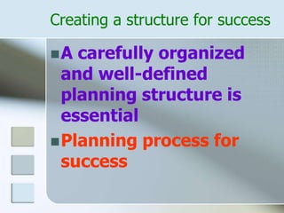 Creating a structure for success
A carefully organized
and well-defined
planning structure is
essential
Planning process for
success
 