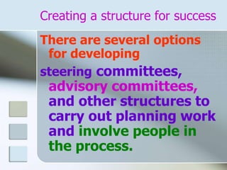 Creating a structure for success
There are several options
for developing
steering committees,
advisory committees,
and other structures to
carry out planning work
and involve people in
the process.
 