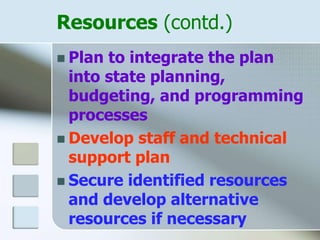 Resources (contd.)
 Plan to integrate the plan
into state planning,
budgeting, and programming
processes
 Develop staff and technical
support plan
 Secure identified resources
and develop alternative
resources if necessary
 