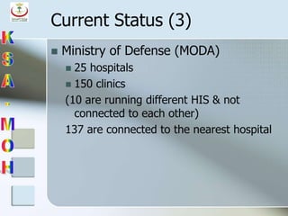 Current Status (3)
 Ministry of Defense (MODA)
 25 hospitals
 150 clinics
(10 are running different HIS & not
connected to each other)
137 are connected to the nearest hospital
 