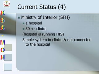 Current Status (4)
 Ministry of Interior (SFH)
 1 hospital
 30 +- clinics
(hospital is running HIS)
Simple system in clinics & not connected
to the hospital
 