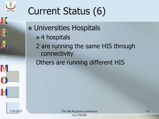 1/26/2023 The 4th Regional conference
on e-Health
63
Current Status (6)
 Universities Hospitals
 4 hospitals
2 are running the same HIS through
connectivity
Others are running different HIS
 