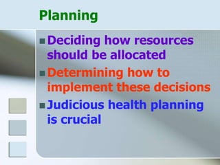 Planning
 Deciding how resources
should be allocated
 Determining how to
implement these decisions
 Judicious health planning
is crucial
 