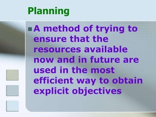 Planning
 A method of trying to
ensure that the
resources available
now and in future are
used in the most
efficient way to obtain
explicit objectives
 