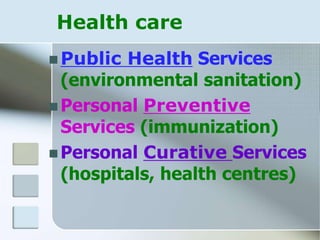 Health care
 Public Health Services
(environmental sanitation)
 Personal Preventive
Services (immunization)
 Personal Curative Services
(hospitals, health centres)
 