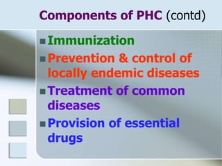 Components of PHC (contd)
 Immunization
 Prevention & control of
locally endemic diseases
 Treatment of common
diseases
 Provision of essential
drugs
 