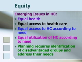 Equity
Emerging Issues in HC:
 Equal health
 Equal access to health care
 Equal access to HC according to
need
 Equal utilization of HC according
to need
 Planning requires identification
of disadvantaged groups and
address their needs
 